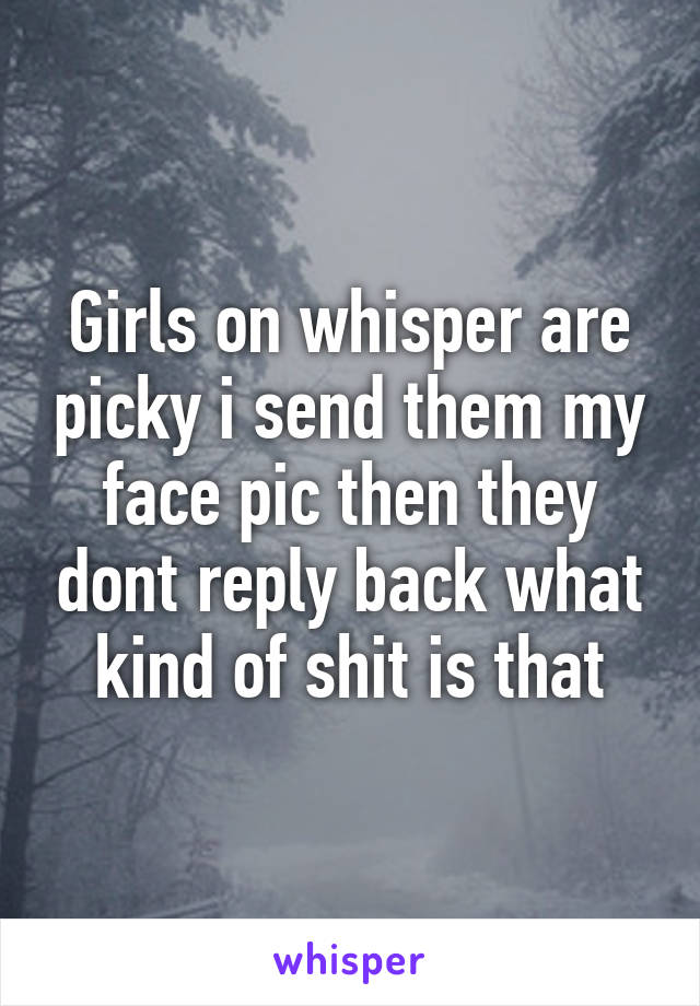 Girls on whisper are picky i send them my face pic then they dont reply back what kind of shit is that