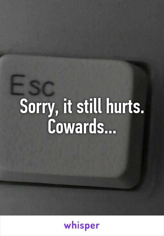 Sorry, it still hurts. Cowards...