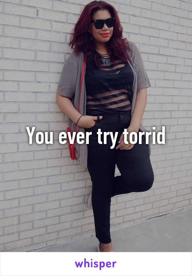 You ever try torrid