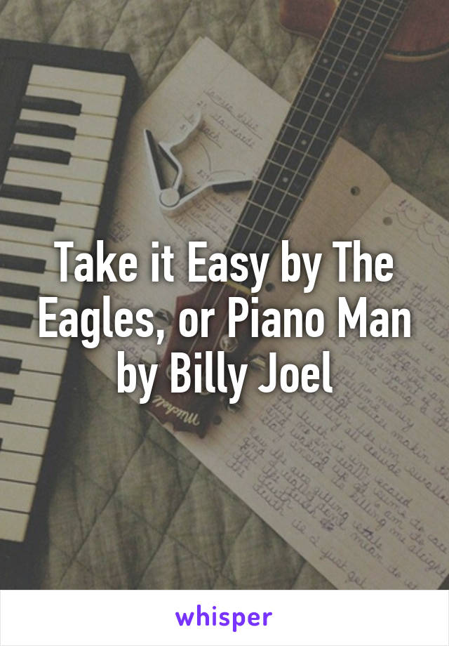 Take it Easy by The Eagles, or Piano Man by Billy Joel