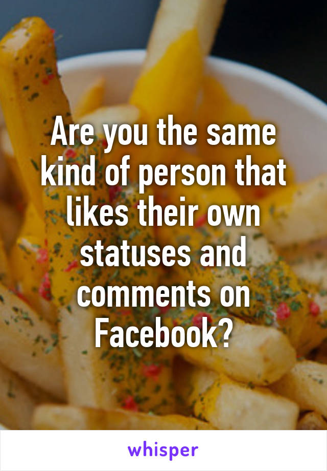 Are you the same kind of person that likes their own statuses and comments on Facebook?