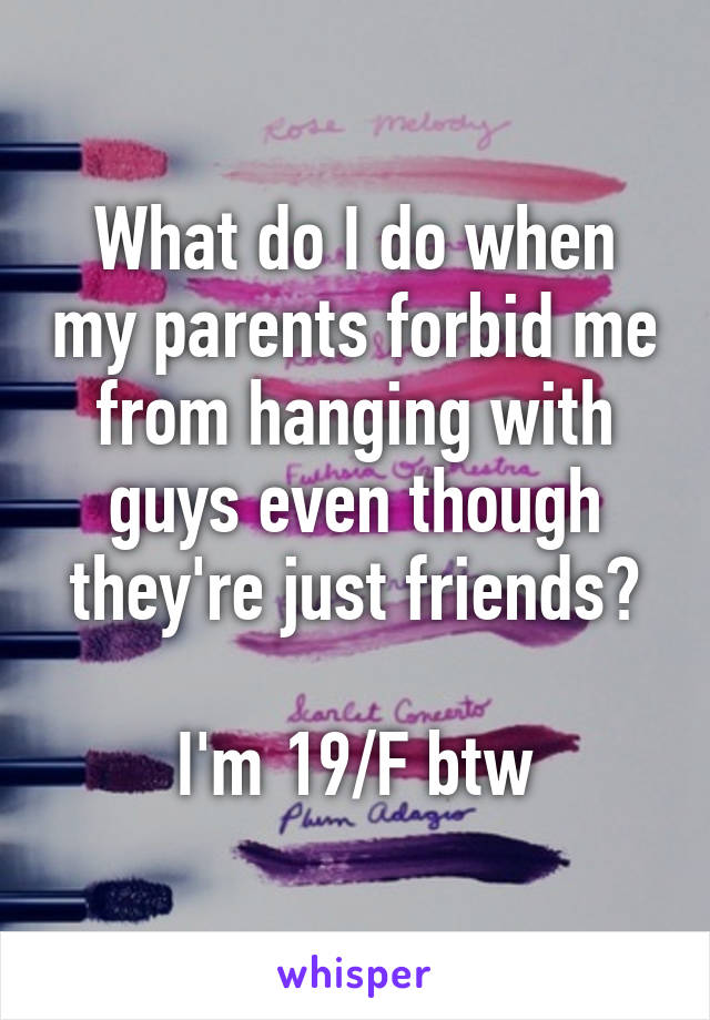 What do I do when my parents forbid me from hanging with guys even though they're just friends?

I'm 19/F btw