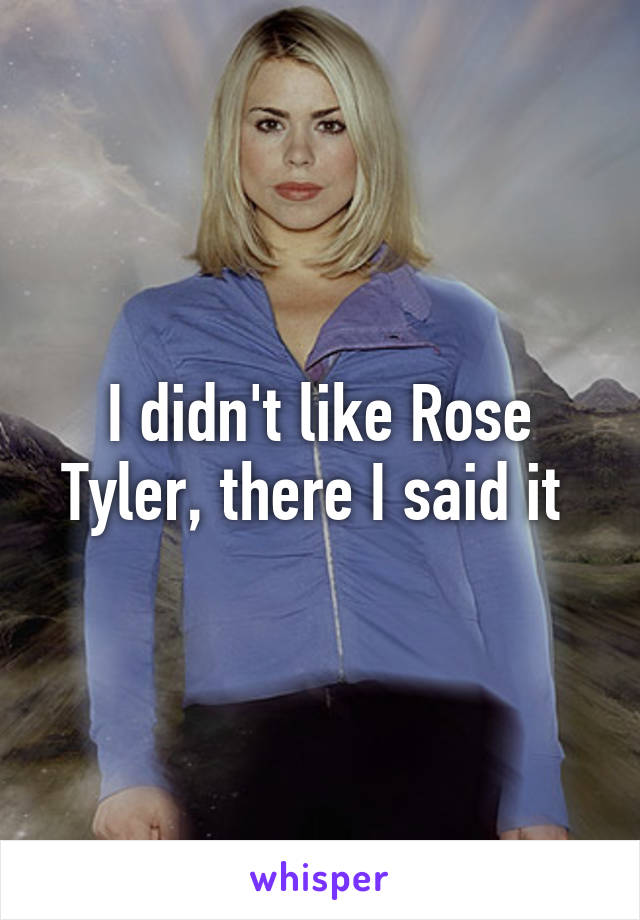 I didn't like Rose Tyler, there I said it 