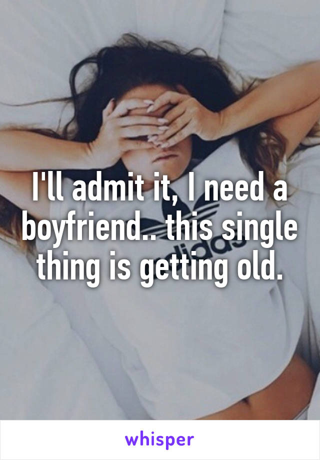 I'll admit it, I need a boyfriend.. this single thing is getting old.