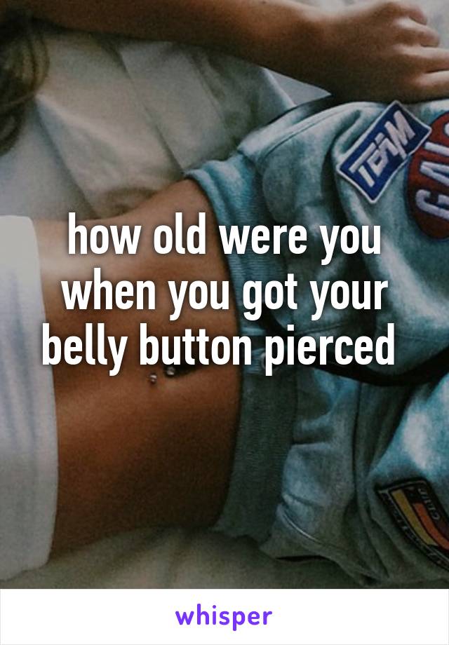 how old were you when you got your belly button pierced 
