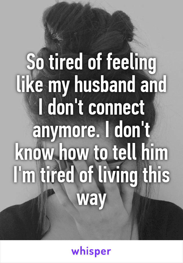 So tired of feeling like my husband and I don't connect anymore. I don't know how to tell him I'm tired of living this way