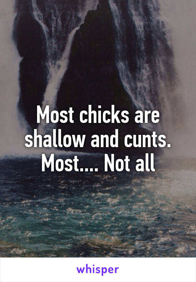 Most chicks are shallow and cunts.
Most.... Not all