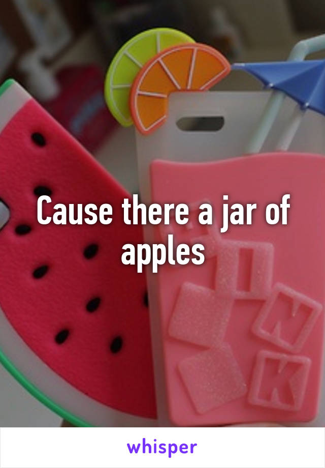 Cause there a jar of apples