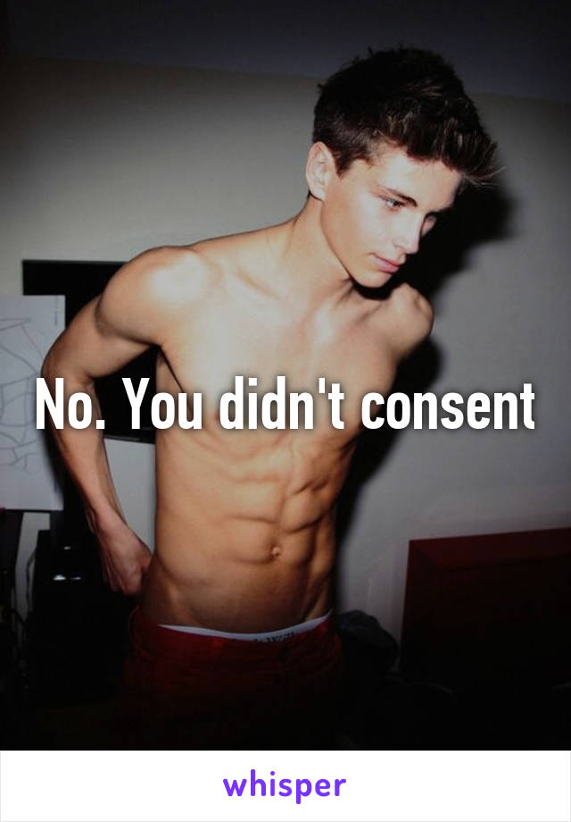 No. You didn't consent