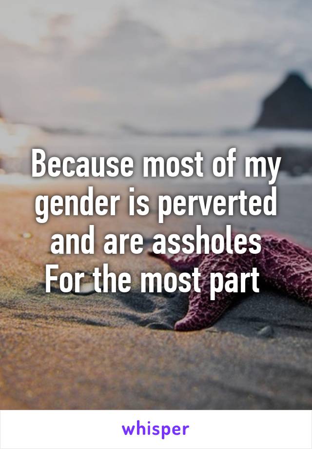 Because most of my gender is perverted and are assholes
For the most part 