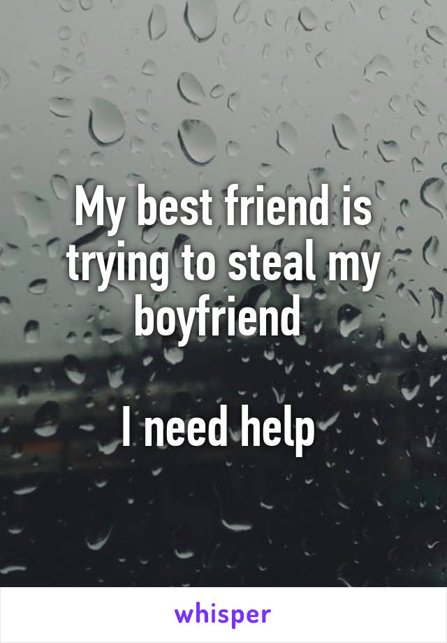 My best friend is trying to steal my boyfriend 

I need help 