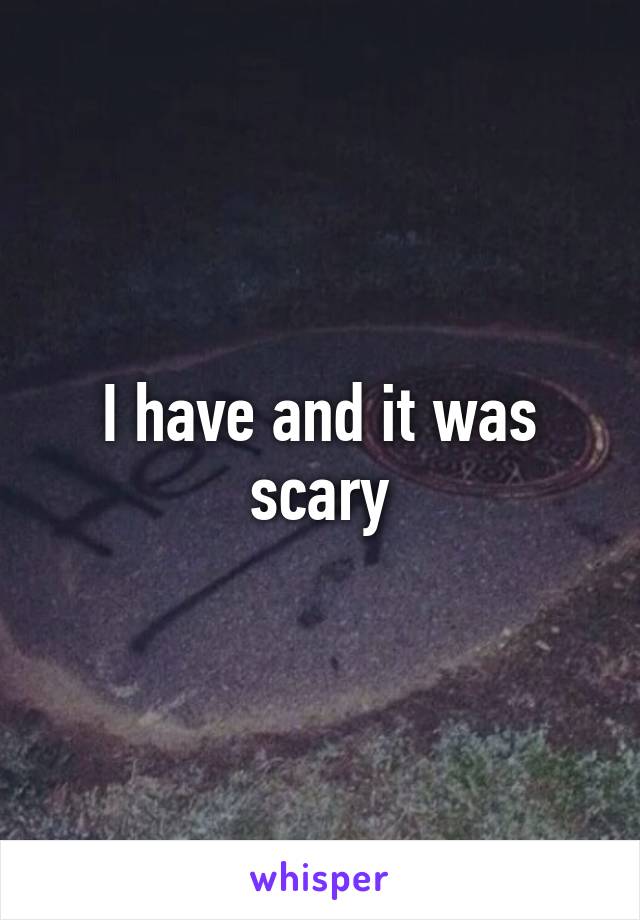 I have and it was scary