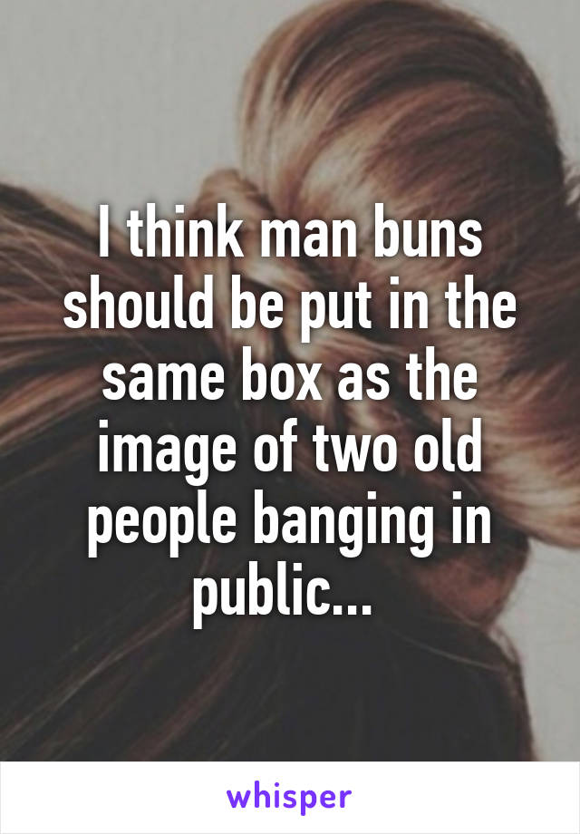 I think man buns should be put in the same box as the image of two old people banging in public... 