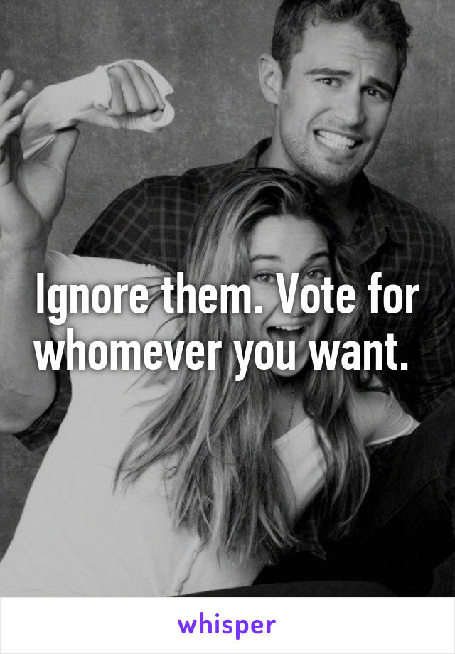 Ignore them. Vote for whomever you want. 