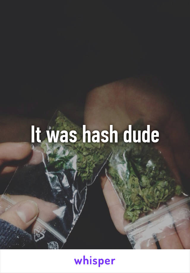 It was hash dude