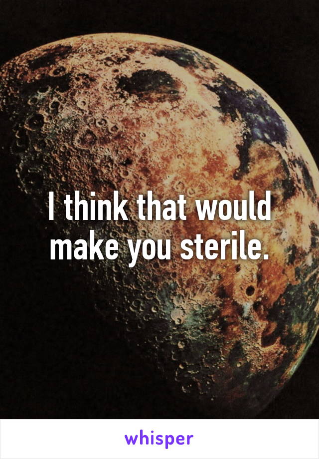 I think that would make you sterile.