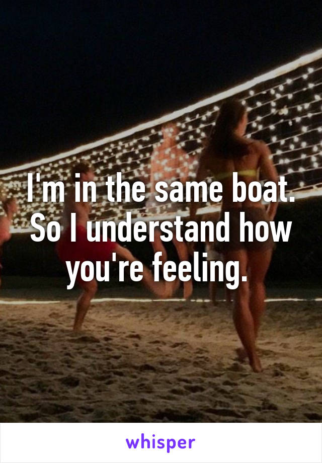 I'm in the same boat. So I understand how you're feeling. 