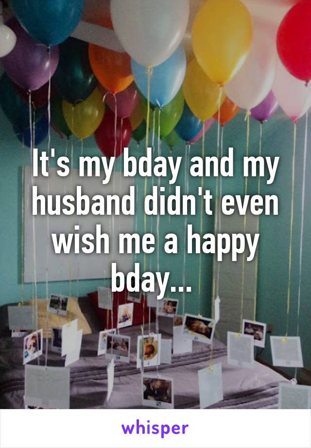 It's my bday and my husband didn't even wish me a happy bday... 