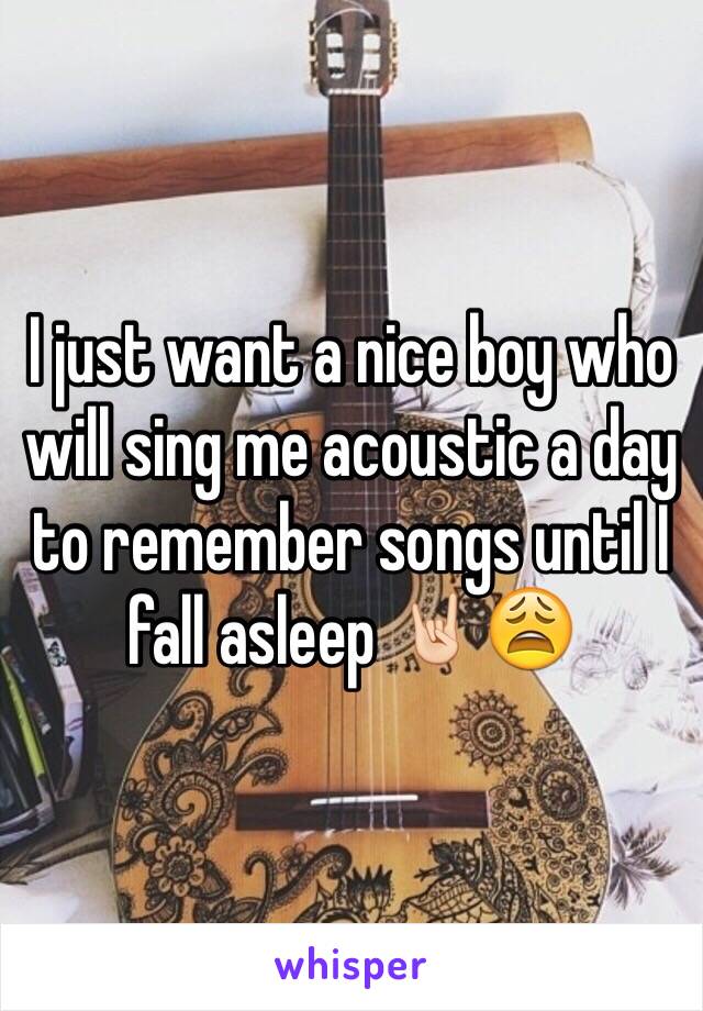 I just want a nice boy who will sing me acoustic a day to remember songs until I fall asleep 🤘🏻😩