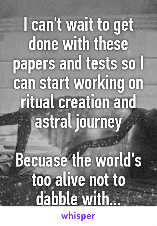 I can't wait to get done with these papers and tests so I can start working on ritual creation and astral journey

Becuase the world's too alive not to dabble with...