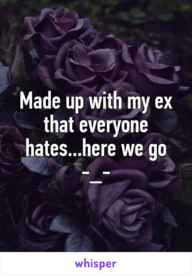 Made up with my ex that everyone hates...here we go -_-