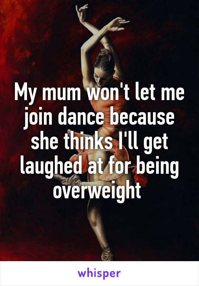 My mum won't let me join dance because she thinks I'll get laughed at for being overweight 