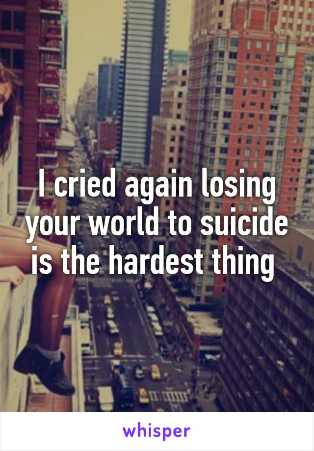 I cried again losing your world to suicide is the hardest thing 