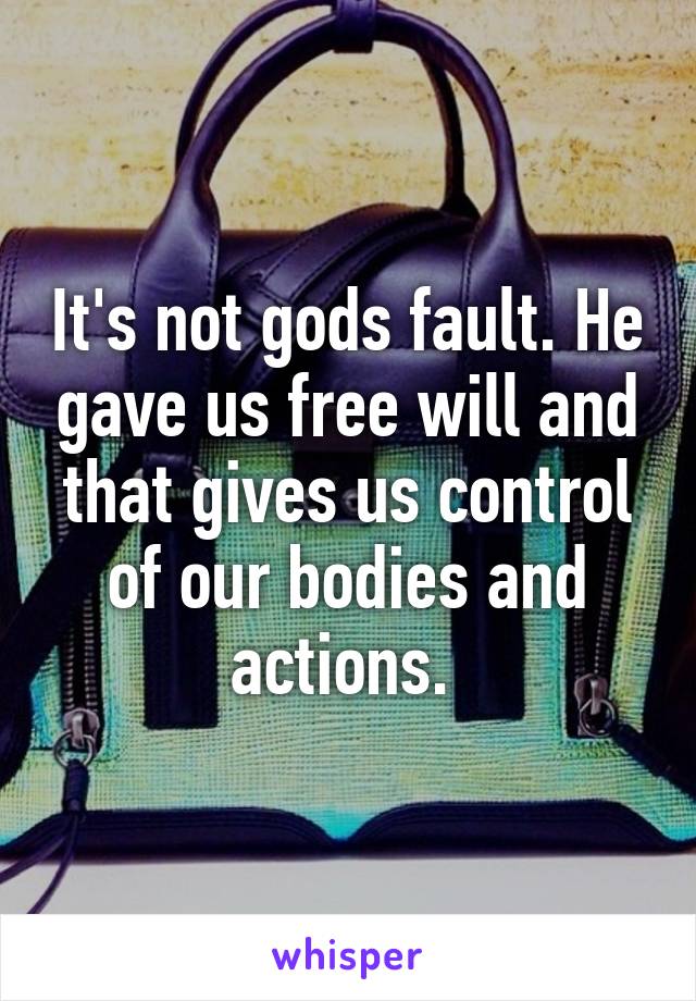 It's not gods fault. He gave us free will and that gives us control of our bodies and actions. 