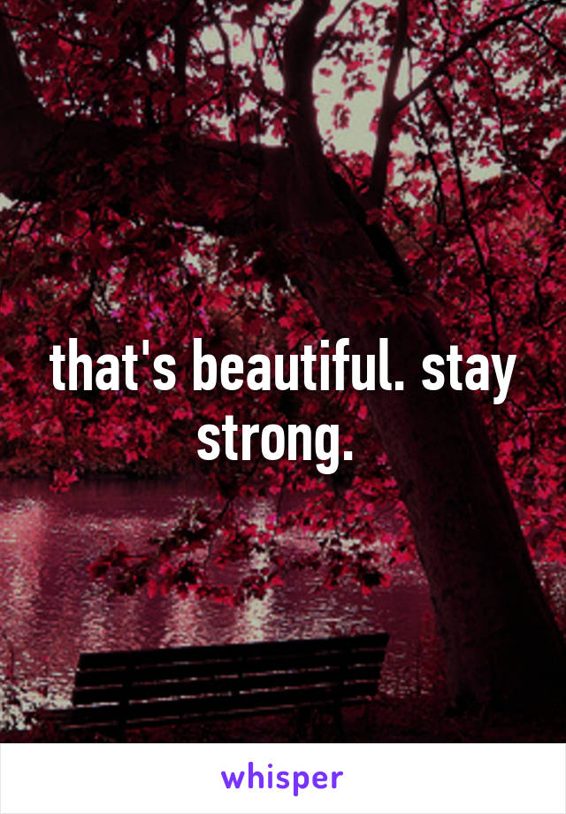 that's beautiful. stay strong. 