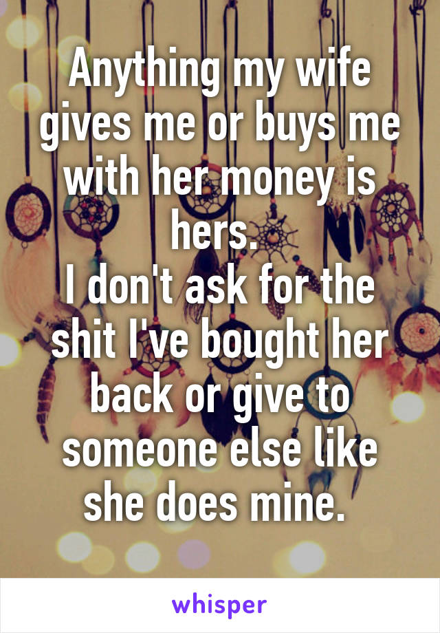Anything my wife gives me or buys me with her money is hers. 
I don't ask for the shit I've bought her back or give to someone else like she does mine. 
