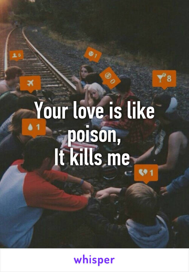 Your love is like poison,
It kills me 
