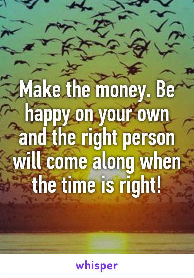 Make the money. Be happy on your own and the right person will come along when the time is right!