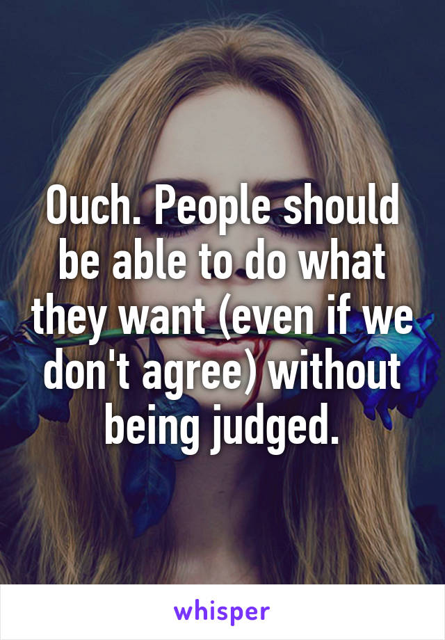 Ouch. People should be able to do what they want (even if we don't agree) without being judged.