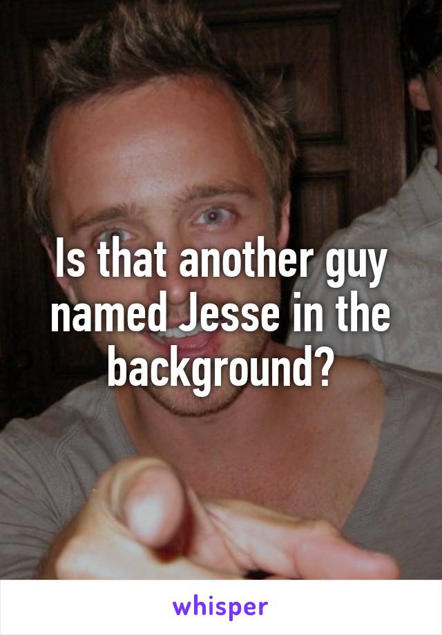 Is that another guy named Jesse in the background?