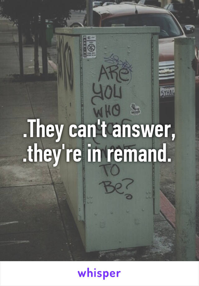 .They can't answer,
.they're in remand. 