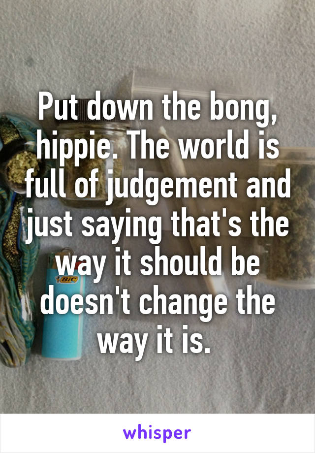 Put down the bong, hippie. The world is full of judgement and just saying that's the way it should be doesn't change the way it is. 