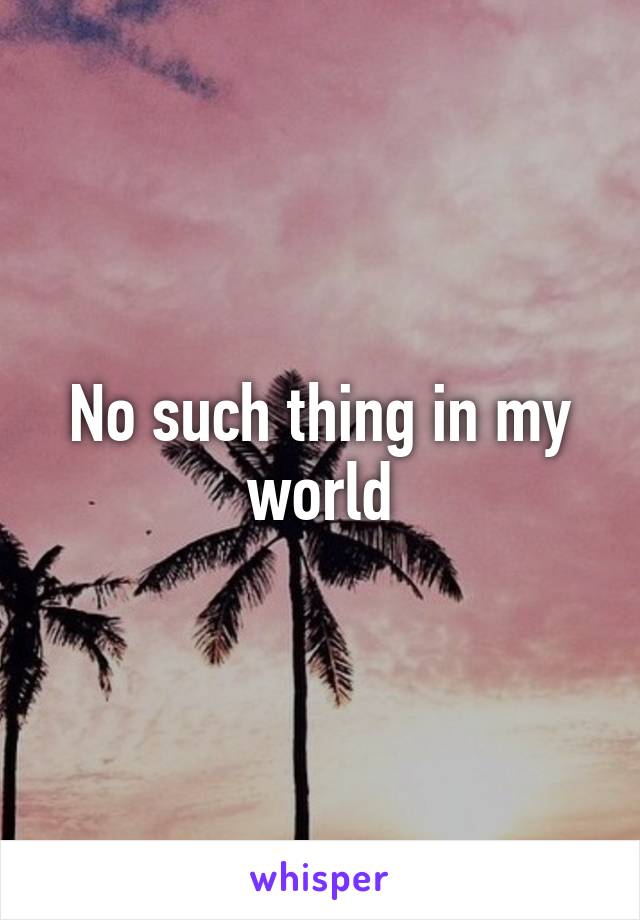 No such thing in my world