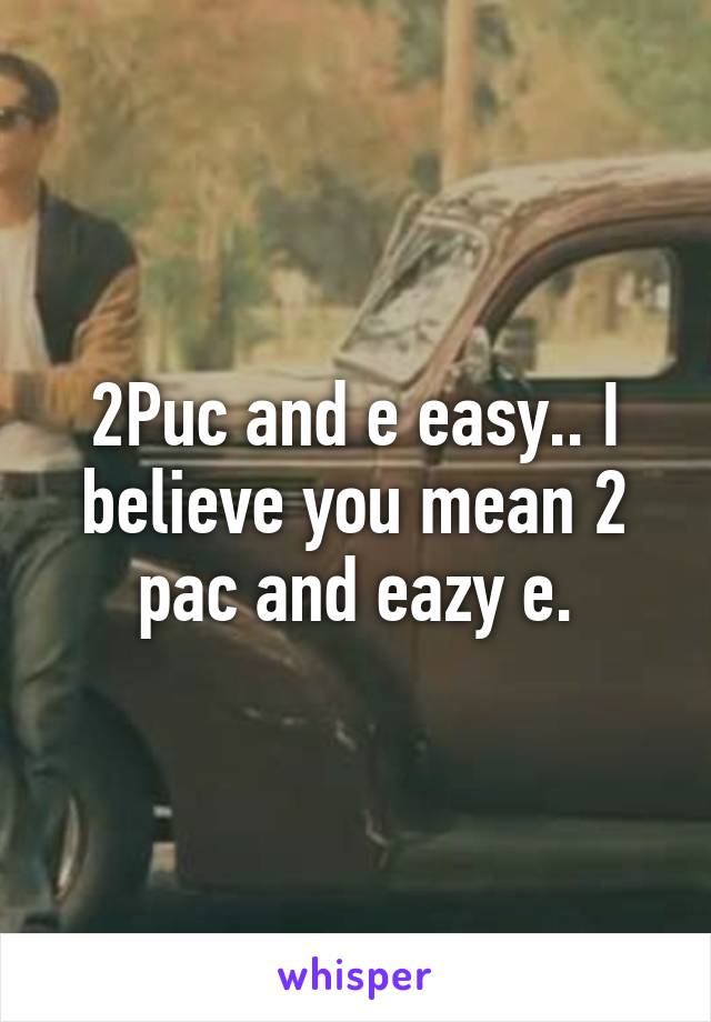 2Puc and e easy.. I believe you mean 2 pac and eazy e.