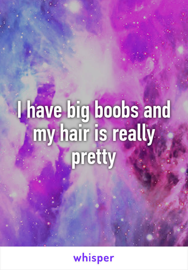 I have big boobs and my hair is really pretty