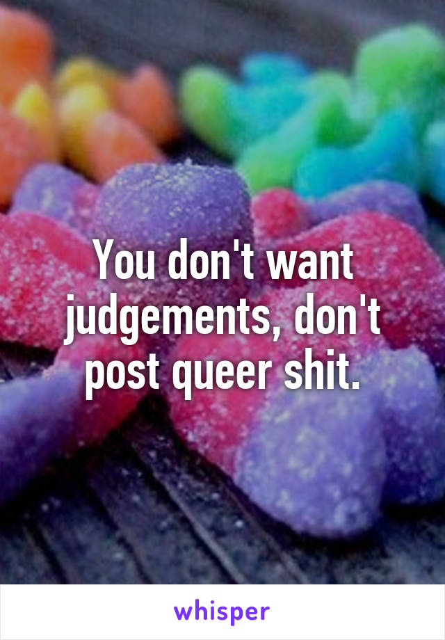 You don't want judgements, don't post queer shit.