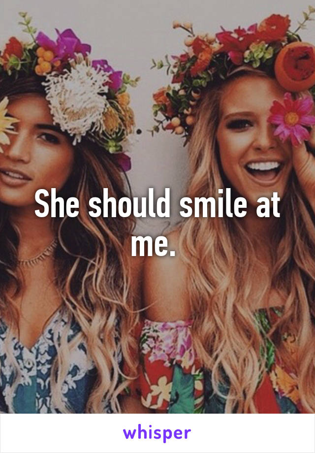 She should smile at me. 