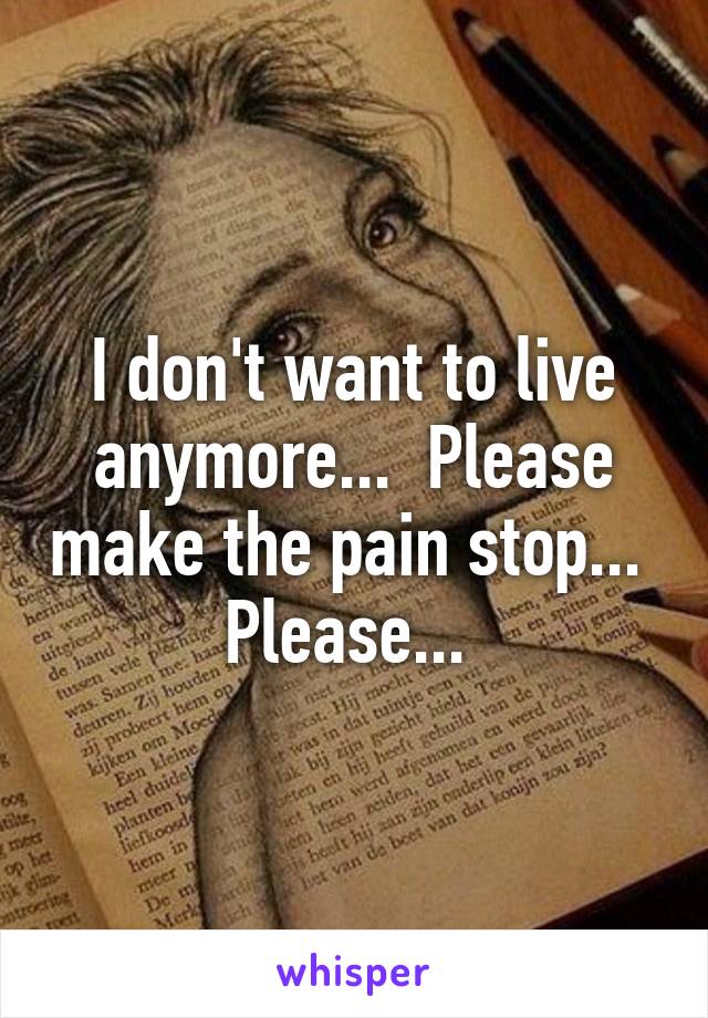 I don't want to live anymore...  Please make the pain stop...  Please... 