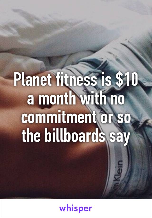 Planet fitness is $10 a month with no commitment or so the billboards say