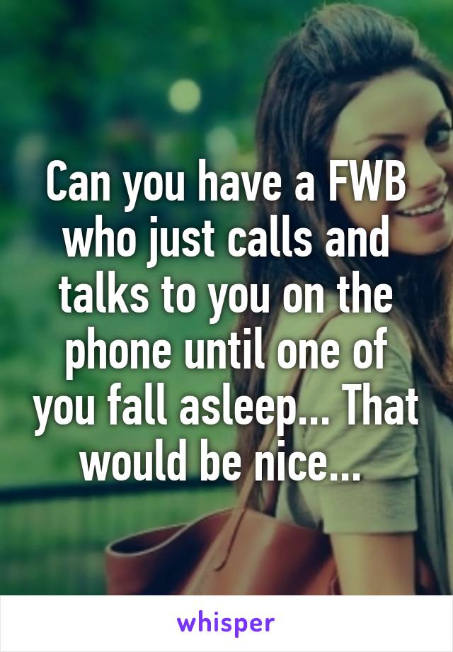 Can you have a FWB who just calls and talks to you on the phone until one of you fall asleep... That would be nice... 