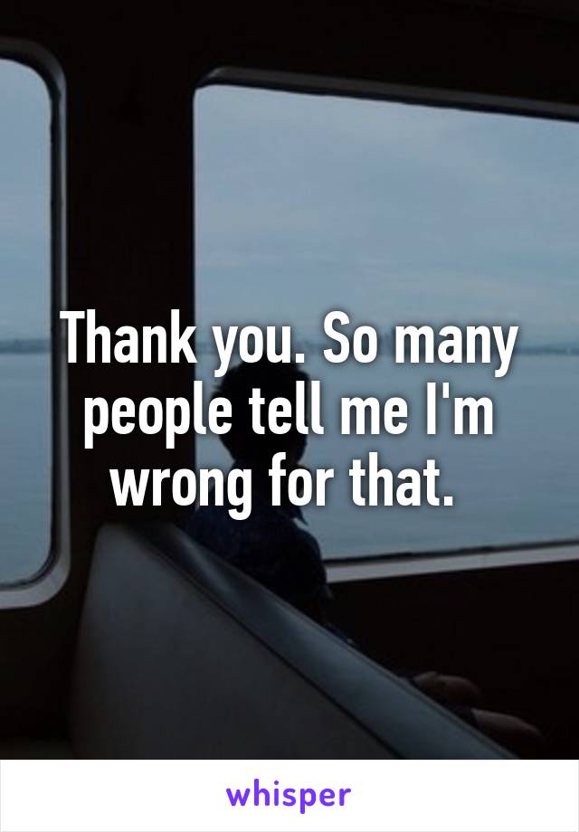 Thank you. So many people tell me I'm wrong for that. 