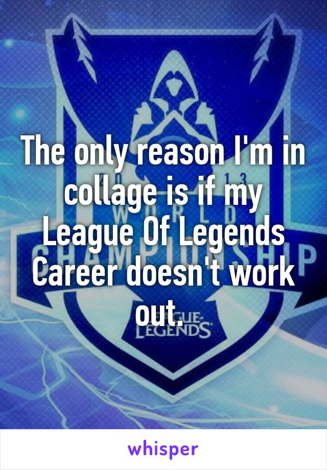 The only reason I'm in collage is if my League Of Legends Career doesn't work out. 