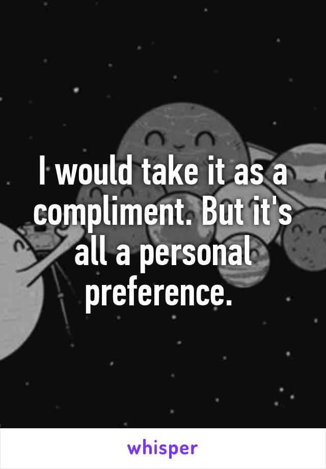 I would take it as a compliment. But it's all a personal preference. 