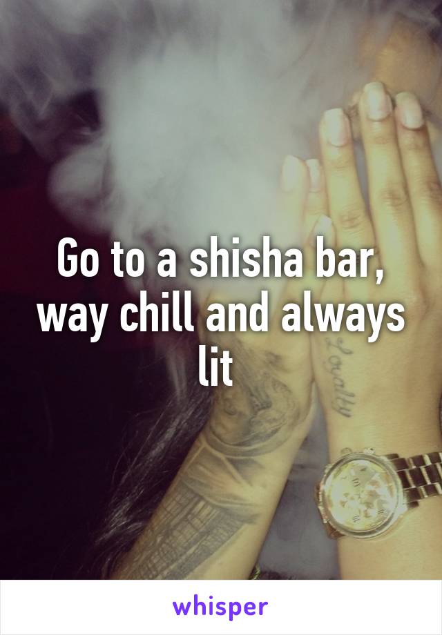Go to a shisha bar, way chill and always lit 