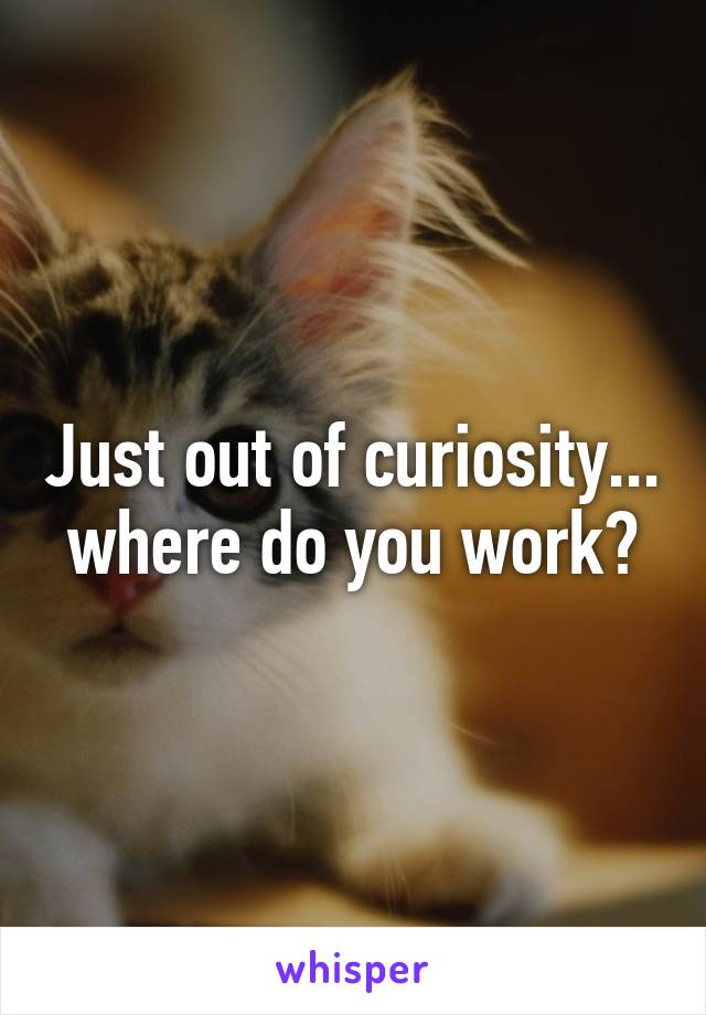 Just out of curiosity... where do you work?