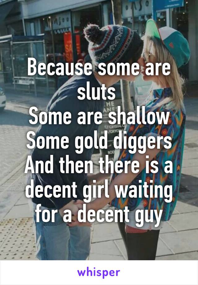 Because some are sluts 
Some are shallow
Some gold diggers
And then there is a decent girl waiting for a decent guy